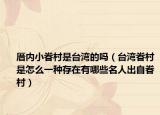 厝內(nèi)小眷村是臺灣的嗎（臺灣眷村是怎么一種存在有哪些名人出自眷村）