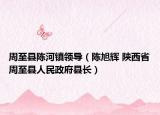 周至縣陳河鎮(zhèn)領(lǐng)導(dǎo)（陳旭輝 陜西省周至縣人民政府縣長）