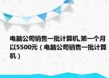 電腦公司銷售一批計(jì)算機(jī),第一個月以5500元（電腦公司銷售一批計(jì)算機(jī)）