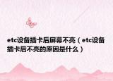 etc設(shè)備插卡后屏幕不亮（etc設(shè)備插卡后不亮的原因是什么）