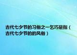 古代七夕節(jié)的習(xí)俗之一乞巧是指（古代七夕節(jié)的的風(fēng)俗）