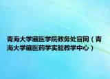 青海大學(xué)藏醫(yī)學(xué)院教務(wù)處官網(wǎng)（青海大學(xué)藏醫(yī)藥學(xué)實驗教學(xué)中心）