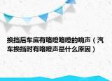換擋后車(chē)底有咯噔咯噔的響聲（汽車(chē)換擋時(shí)有咯噔聲是什么原因）