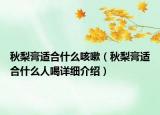 秋梨膏適合什么咳嗽（秋梨膏適合什么人喝詳細介紹）