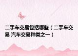 二手車(chē)交易包括哪些（二手車(chē)交易 汽車(chē)交易種類(lèi)之一）