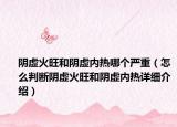 陰虛火旺和陰虛內(nèi)熱哪個(gè)嚴(yán)重（怎么判斷陰虛火旺和陰虛內(nèi)熱詳細(xì)介紹）