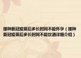 接種新冠疫苗后多長時(shí)間不能懷孕（接種新冠疫苗后多長時(shí)間不能飲酒詳細(xì)介紹）