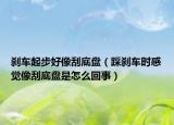 剎車起步好像刮底盤（踩剎車時感覺像刮底盤是怎么回事）