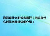 泡溫泉什么時候去最好（泡溫泉什么時候泡最佳詳細(xì)介紹）
