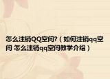 怎么注銷QQ空間?（如何注銷qq空間 怎么注銷qq空間教學介紹）
