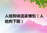 人給狗說話表情包（人給狗下跪）