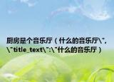廚房是個(gè)音樂(lè)廳（什么的音樂(lè)廳