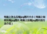 電腦上怎么壓縮jpg圖片大?。娔X上如何壓縮jpg圖片 電腦上壓縮jpg圖片的方法介紹）