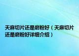 天麻切片還是磨粉好（天麻切片還是磨粉好詳細(xì)介紹）