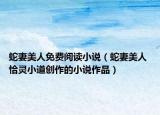 蛇妻美人免費(fèi)閱讀小說(shuō)（蛇妻美人 恰靈小道創(chuàng)作的小說(shuō)作品）