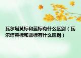 瓦爾塔黃標(biāo)和藍(lán)標(biāo)有什么區(qū)別（瓦爾塔黃標(biāo)和藍(lán)標(biāo)有什么區(qū)別）