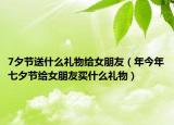 7夕節(jié)送什么禮物給女朋友（年今年七夕節(jié)給女朋友買(mǎi)什么禮物）