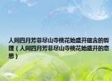 人間四月芳菲盡山寺桃花始盛開(kāi)蘊(yùn)含的哲理（人間四月芳菲盡山寺桃花始盛開(kāi)的意思）