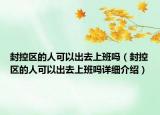 封控區(qū)的人可以出去上班嗎（封控區(qū)的人可以出去上班嗎詳細介紹）