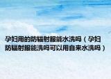 孕婦用的防輻射服能水洗嗎（孕婦防輻射服能洗嗎可以用自來水洗嗎）