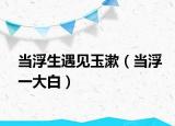 當(dāng)浮生遇見玉漱（當(dāng)浮一大白）