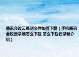 騰訊會議云錄制文件如何下載（手機騰訊會議云錄制怎么下載 怎么下載云錄制介紹）