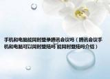 手機和電腦能同時登錄騰訊會議嗎（騰訊會議手機和電腦可以同時登陸嗎 能同時登陸嗎介紹）