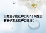 沒有房子能遷戶口嗎?（現(xiàn)在沒有房子怎么遷戶口介紹）