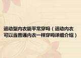 運(yùn)動(dòng)型內(nèi)衣能平常穿嗎（運(yùn)動(dòng)內(nèi)衣可以當(dāng)普通內(nèi)衣一樣穿嗎詳細(xì)介紹）
