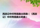 西游記中所有插曲主題曲（〈西游記〉中所有插曲主題曲）