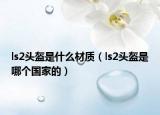 ls2頭盔是什么材質(zhì)（ls2頭盔是哪個(gè)國(guó)家的）
