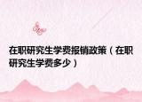 在職研究生學(xué)費(fèi)報(bào)銷政策（在職研究生學(xué)費(fèi)多少）