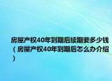 房屋產權40年到期后續(xù)期要多少錢（房屋產權40年到期后怎么辦介紹）