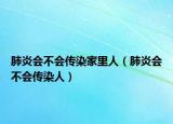 肺炎會(huì)不會(huì)傳染家里人（肺炎會(huì)不會(huì)傳染人）