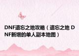 DNF遺忘之地攻略（遺忘之地 DNF新增的單人副本地圖）