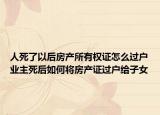 人死了以后房產(chǎn)所有權(quán)證怎么過戶業(yè)主死后如何將房產(chǎn)證過戶給子女