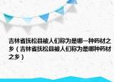 吉林省撫松縣被人們稱(chēng)為是哪一種藥材之鄉(xiāng)（吉林省撫松縣被人們稱(chēng)為是哪種藥材之鄉(xiāng)）