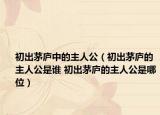 初出茅廬中的主人公（初出茅廬的主人公是誰(shuí) 初出茅廬的主人公是哪位）