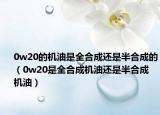 0w20的機(jī)油是全合成還是半合成的（0w20是全合成機(jī)油還是半合成機(jī)油）