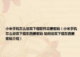 小米手機怎么設(shè)置下載軟件需要密碼（小米手機怎么設(shè)置下載東西要密碼 如何設(shè)置下載東西要密碼介紹）