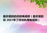 最親愛的的你的電視劇（最親愛的你 2017年丁梓光執(zhí)導(dǎo)電視?。? /></span></a>
                        <h2><a  title=