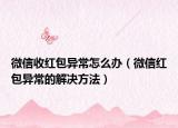 微信收紅包異常怎么辦（微信紅包異常的解決方法）