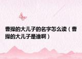 曹操的大兒子的名字怎么讀（曹操的大兒子是誰?。? /></span></a>
                        <h2><a href=