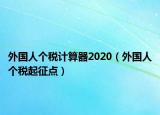 外國(guó)人個(gè)稅計(jì)算器2020（外國(guó)人個(gè)稅起征點(diǎn)）