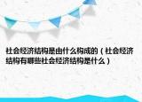 社會(huì)經(jīng)濟(jì)結(jié)構(gòu)是由什么構(gòu)成的（社會(huì)經(jīng)濟(jì)結(jié)構(gòu)有哪些社會(huì)經(jīng)濟(jì)結(jié)構(gòu)是什么）