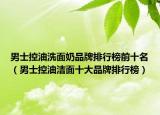 男士控油洗面奶品牌排行榜前十名（男士控油潔面十大品牌排行榜）