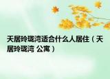 天居玲瓏灣適合什么人居?。ㄌ炀恿岘嚍?公寓）
