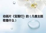 動(dòng)畫(huà)片《寶蓮燈》的（幾首主題歌是什么）