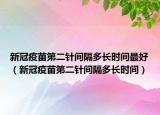 新冠疫苗第二針間隔多長(zhǎng)時(shí)間最好（新冠疫苗第二針間隔多長(zhǎng)時(shí)間）
