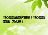 對乙酰氨基酚片用量（對乙酰氨基酚片怎么樣）